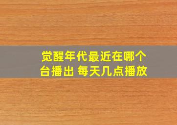 觉醒年代最近在哪个台播出 每天几点播放